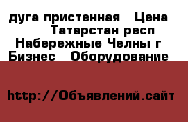 дуга пристенная › Цена ­ 300 - Татарстан респ., Набережные Челны г. Бизнес » Оборудование   